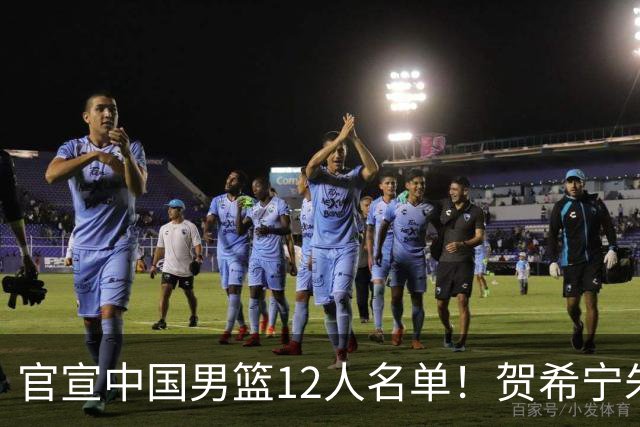 官宣中国男篮12人名单！贺希宁朱俊龙曾凡博落选，考察庞峥麟徐昕